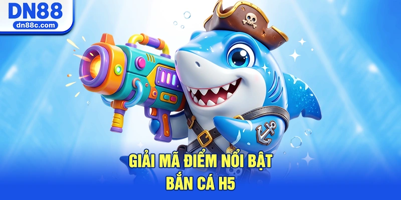 Giải Mã Điểm Nổi Bật Làm Nên Thương Hiệu Bắn Cá H5